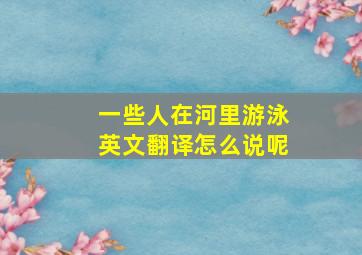 一些人在河里游泳英文翻译怎么说呢