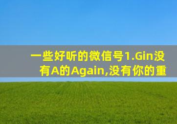 一些好听的微信号1.Gin没有A的Again,没有你的重