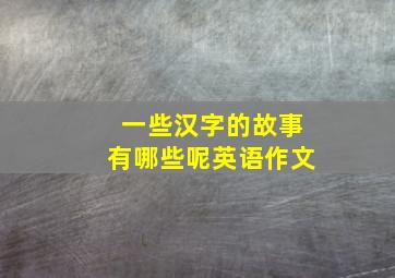 一些汉字的故事有哪些呢英语作文