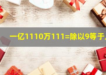 一亿1110万111=除以9等于几