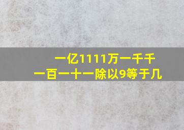 一亿1111万一千千一百一十一除以9等于几