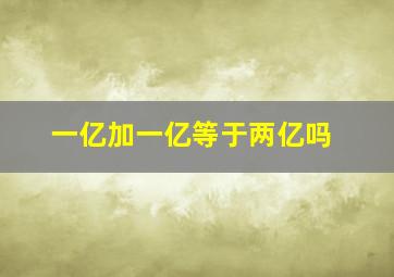 一亿加一亿等于两亿吗