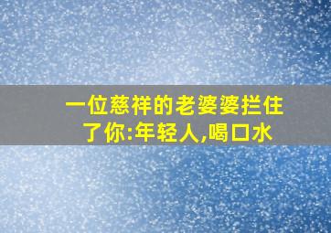 一位慈祥的老婆婆拦住了你:年轻人,喝口水