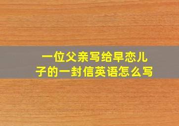 一位父亲写给早恋儿子的一封信英语怎么写