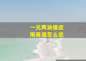 一元两块橡皮用英语怎么说