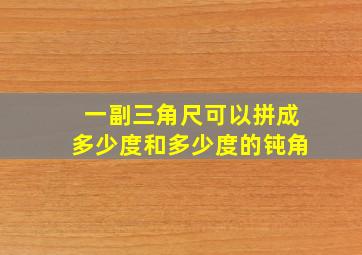 一副三角尺可以拼成多少度和多少度的钝角