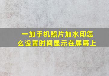 一加手机照片加水印怎么设置时间显示在屏幕上