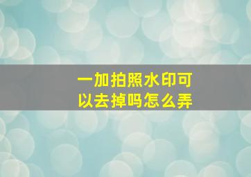 一加拍照水印可以去掉吗怎么弄