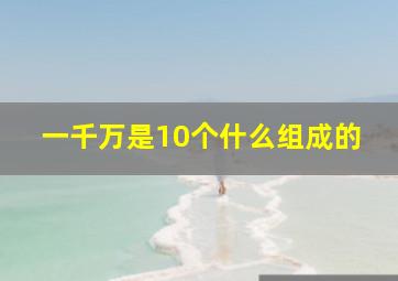 一千万是10个什么组成的