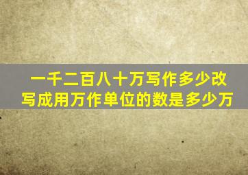 一千二百八十万写作多少改写成用万作单位的数是多少万