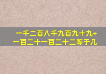 一千二百八千九百九十九+一百二十一百二十二等于几