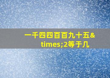 一千四四百百九十五×2等于几