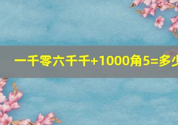 一千零六千千+1000角5=多少