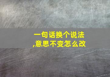 一句话换个说法,意思不变怎么改