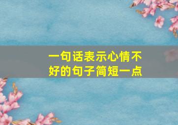 一句话表示心情不好的句子简短一点