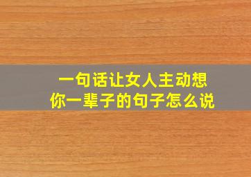 一句话让女人主动想你一辈子的句子怎么说