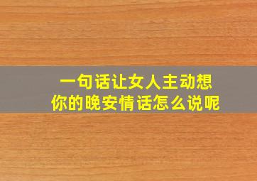 一句话让女人主动想你的晚安情话怎么说呢