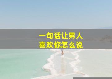 一句话让男人喜欢你怎么说