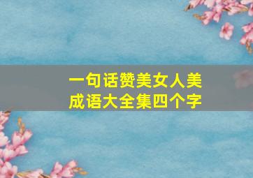 一句话赞美女人美成语大全集四个字