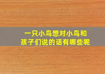 一只小鸟想对小鸟和孩子们说的话有哪些呢