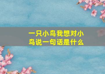 一只小鸟我想对小鸟说一句话是什么