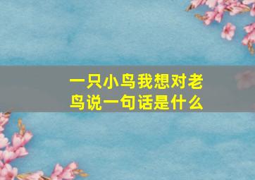 一只小鸟我想对老鸟说一句话是什么