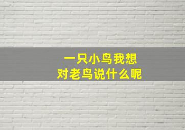 一只小鸟我想对老鸟说什么呢