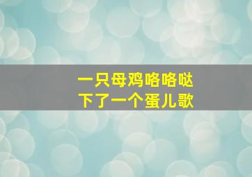 一只母鸡咯咯哒下了一个蛋儿歌