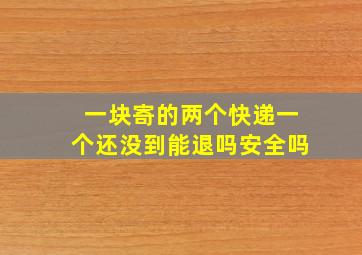 一块寄的两个快递一个还没到能退吗安全吗