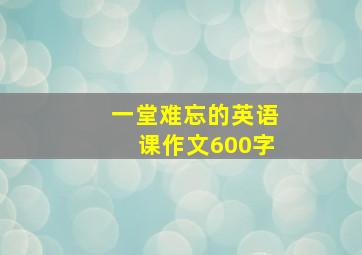 一堂难忘的英语课作文600字