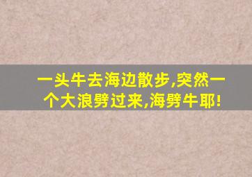 一头牛去海边散步,突然一个大浪劈过来,海劈牛耶!