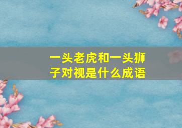 一头老虎和一头狮子对视是什么成语