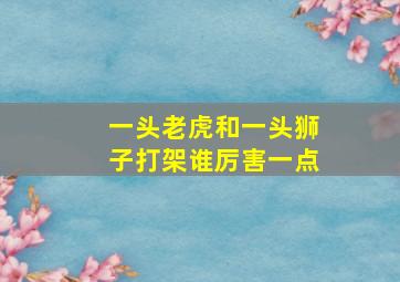 一头老虎和一头狮子打架谁厉害一点