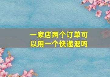 一家店两个订单可以用一个快递退吗