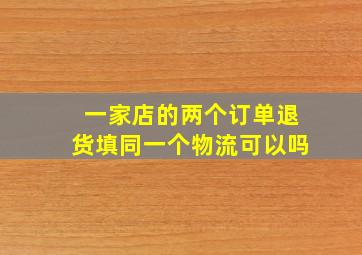 一家店的两个订单退货填同一个物流可以吗