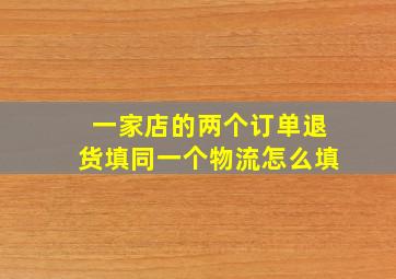 一家店的两个订单退货填同一个物流怎么填