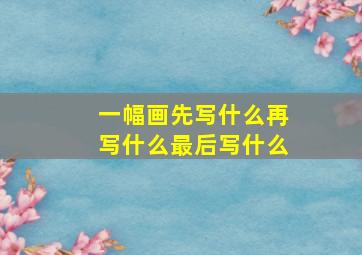 一幅画先写什么再写什么最后写什么