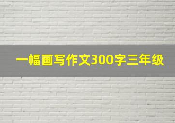 一幅画写作文300字三年级