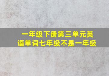 一年级下册第三单元英语单词七年级不是一年级