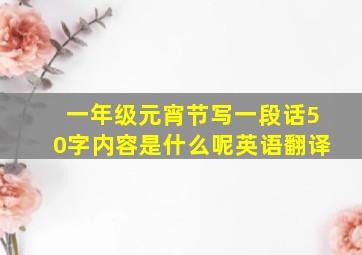 一年级元宵节写一段话50字内容是什么呢英语翻译