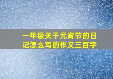 一年级关于元宵节的日记怎么写的作文三百字