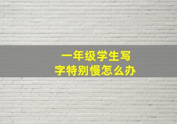 一年级学生写字特别慢怎么办