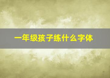 一年级孩子练什么字体