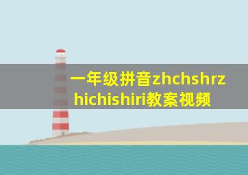 一年级拼音zhchshrzhichishiri教案视频