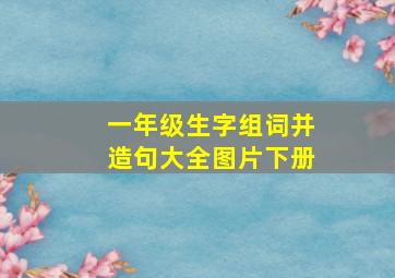 一年级生字组词并造句大全图片下册