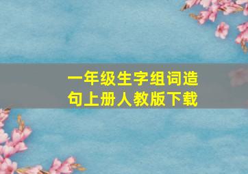 一年级生字组词造句上册人教版下载