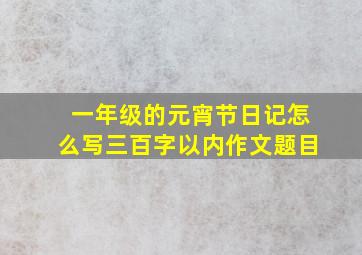 一年级的元宵节日记怎么写三百字以内作文题目