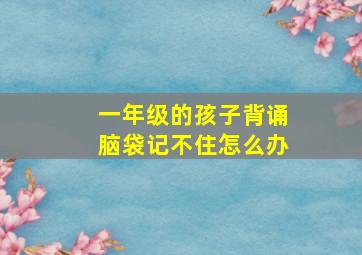 一年级的孩子背诵脑袋记不住怎么办