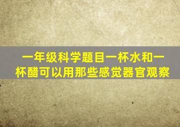 一年级科学题目一杯水和一杯醋可以用那些感觉器官观察