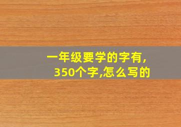 一年级要学的字有,350个字,怎么写的